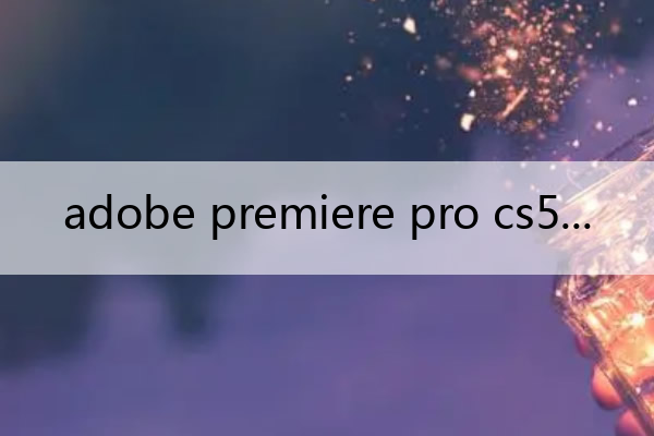 adobe premiere pro cs5(Adobe Premiere Pro CS5卸载)
