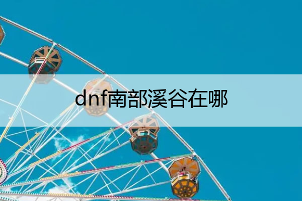 dnf南部溪谷在哪,dnf南部溪谷在哪儿
