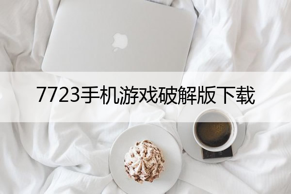 7723手机游戏破解版下载(7723破解版游戏大全)
