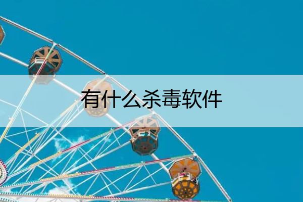 有什么杀毒软件_杀病毒软件哪个好
