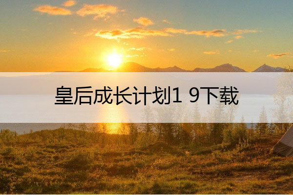 皇后成长计划1 9下载(皇后成长计划1 9下载手机版)
