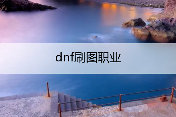 dnf刷图职业_dnf刷图职业排行2022年12月
