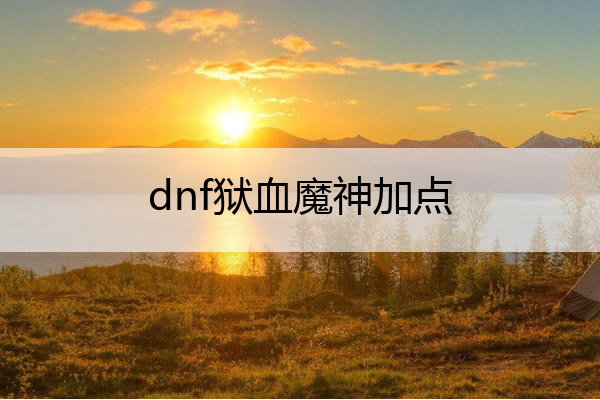 dnf狱血魔神加点,dnf狱血魔神100级加点2021
