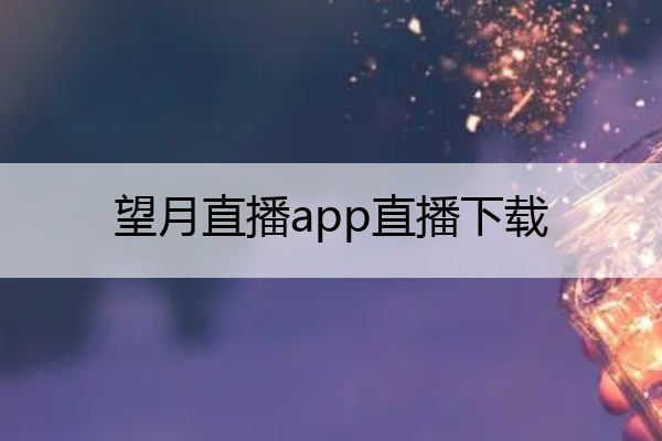 望月直播app直播下载,望月直播appv1.0.4
