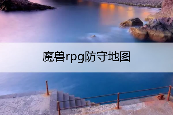 魔兽rpg防守地图(魔兽rpg防守地图排行)
