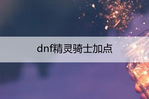 dnf精灵骑士加点,dnf精灵骑士加点110
