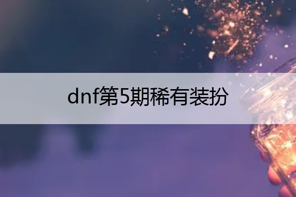 dnf第5期稀有装扮,dnf第5期稀有装扮暗金
