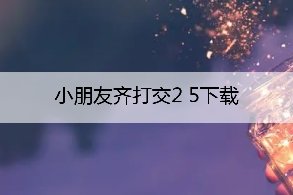 小朋友齐打交2 5下载,小朋友齐打交在哪下载
