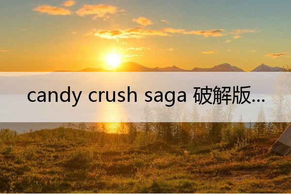 candy crush saga 破解版 candy crush saga mod apk