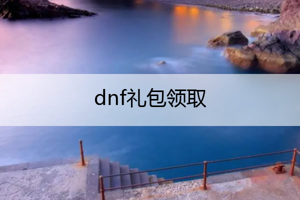 dnf礼包领取_dnf礼包领取中心有哪些
