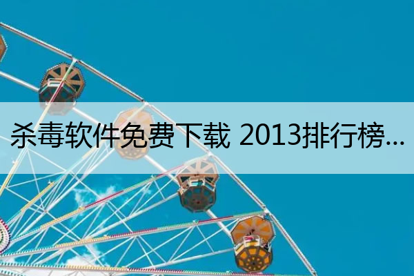 杀毒软件免费下载 2013排行榜,杀毒软件 2020
