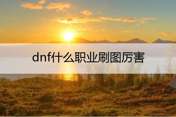 dnf什么职业刷图厉害_dnf什么职业刷图强
