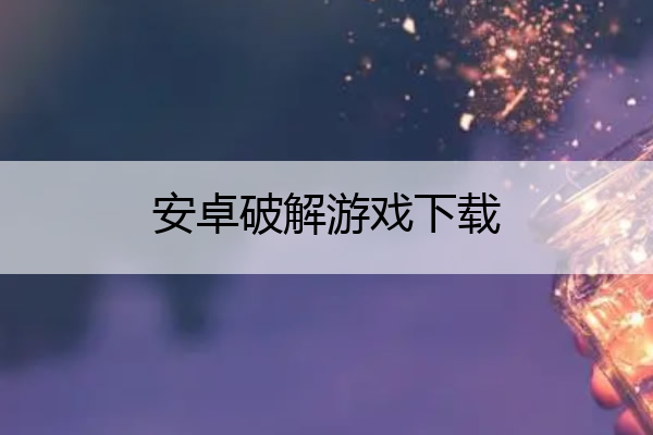 安卓破解游戏下载,安卓版破解游戏
