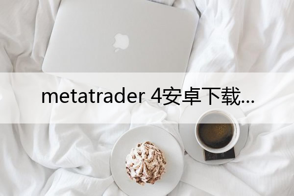 metatrader 4安卓下载(metatrader 4安卓手机版下载)
