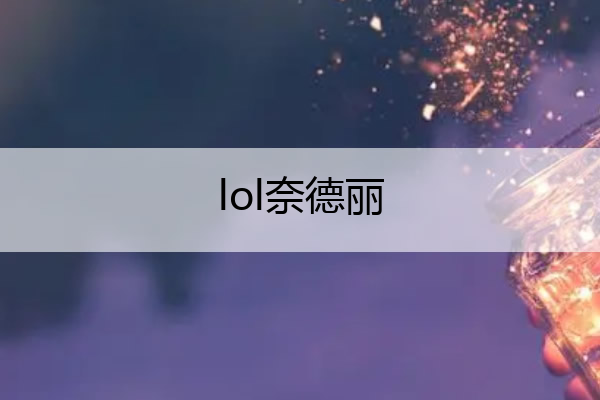 lol奈德丽,lol奈德丽是哪个英雄
