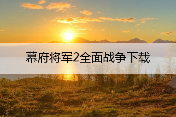 幕府将军2全面战争下载_幕府将军2全面战争下载手机版
