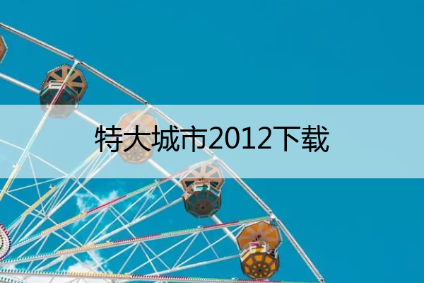 特大城市2012下载(特大城市 百度网盘)
