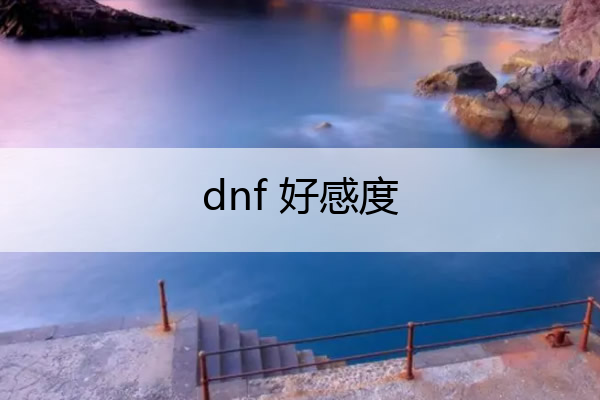 dnf 好感度_dnf好感度如何下降
