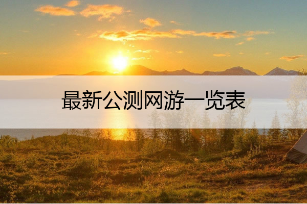 最新公测网游一览表,最新公测的游戏
