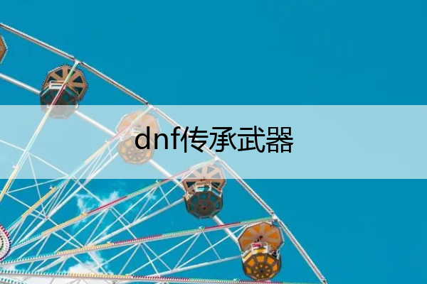 dnf传承武器_dnf传承武器幻化还带残影吗
