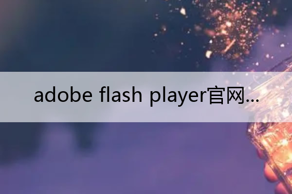 adobe flash player官网(adobe flash player官网安卓下载)
