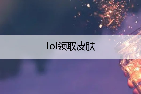 lol领取皮肤_lol领取皮肤活动网站
