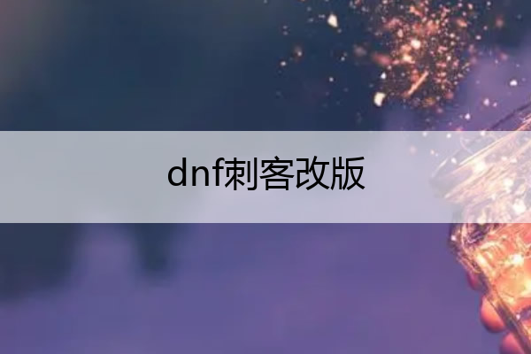 dnf刺客改版,dnf2021刺客最强搭配
