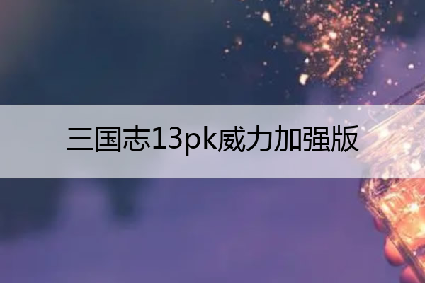 三国志13pk威力加强版(三国志13pk1.13)
