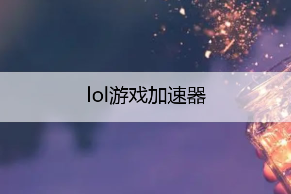 lol游戏加速器_lol游戏加速器哪个好用
