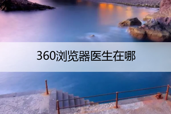 360浏览器医生在哪,360浏览器医生怎么卸载
