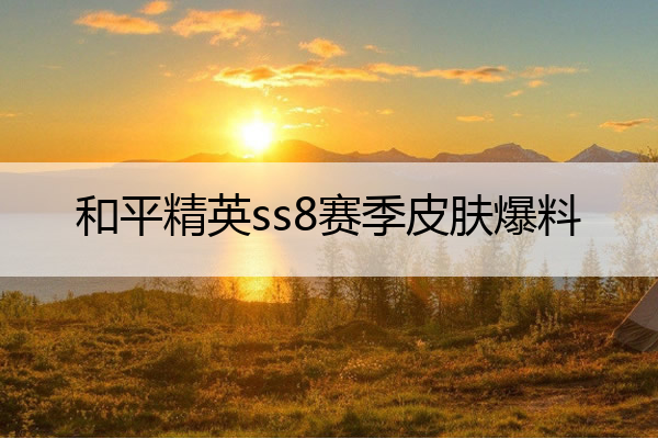 和平精英ss8赛季皮肤爆料 和平精英ss18赛季皮肤