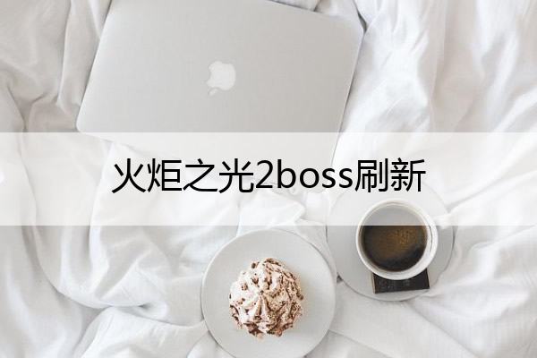 火炬之光2boss刷新(火炬之光2build)
