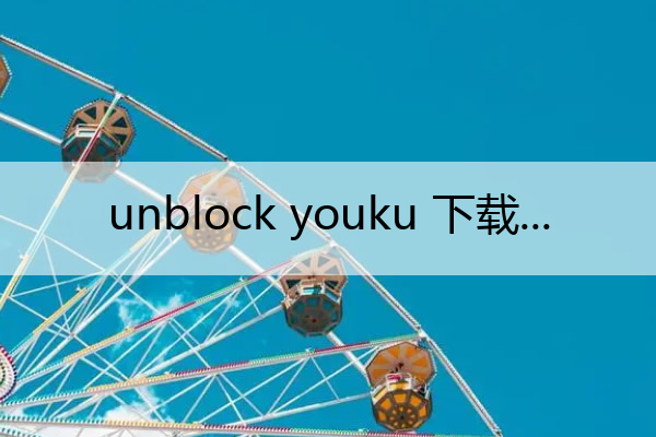 unblock youku 下载 unblockyouku手机版免费